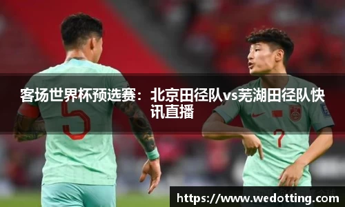 客场世界杯预选赛：北京田径队vs芜湖田径队快讯直播