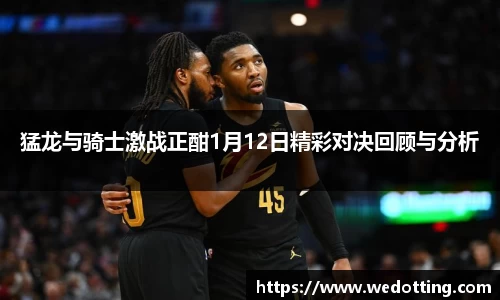 猛龙与骑士激战正酣1月12日精彩对决回顾与分析